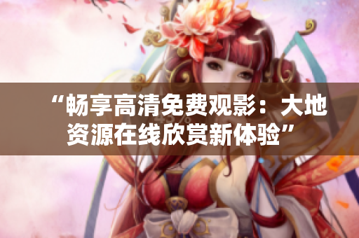 “暢享高清免費觀影：大地資源在線欣賞新體驗”