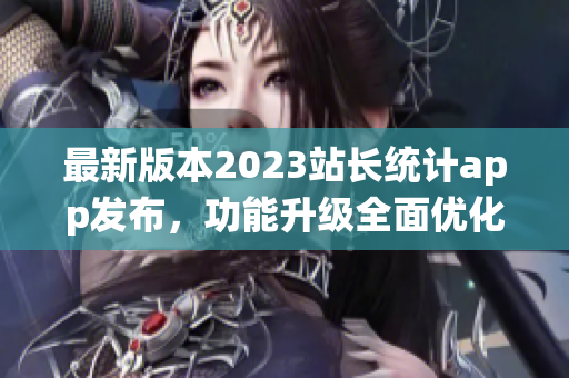 最新版本2023站長統(tǒng)計app發(fā)布，功能升級全面優(yōu)化，用戶體驗大幅提升
