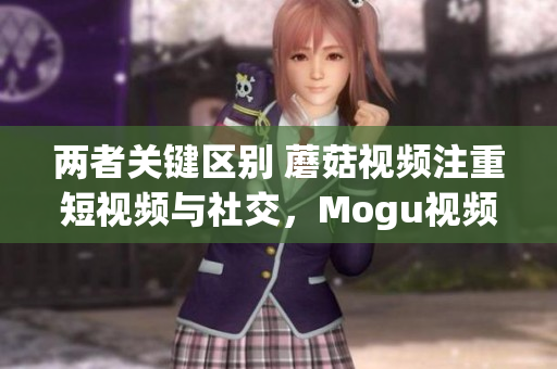 兩者關(guān)鍵區(qū)別 蘑菇視頻注重短視頻與社交，Mogu視頻專注時尚美妝內(nèi)容