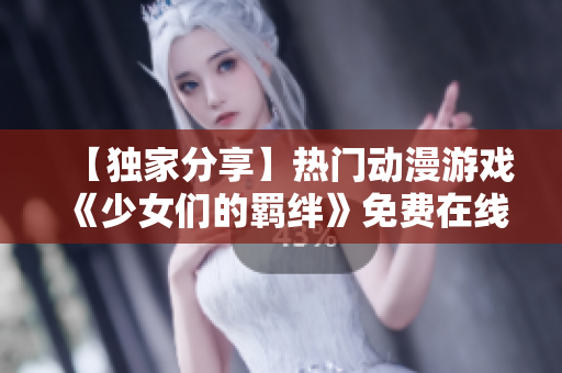 【獨家分享】熱門動漫游戲《少女們的羈絆》免費在線觀看，精彩劇情不容錯過！