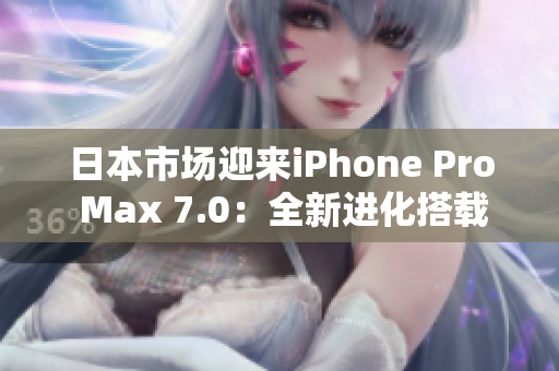 日本市場迎來iPhone Pro Max 7.0：全新進化搭載的驚喜與變革