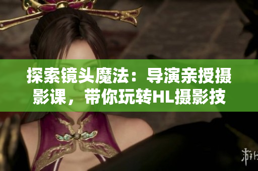 探索鏡頭魔法：導(dǎo)演親授攝影課，帶你玩轉(zhuǎn)HL攝影技巧