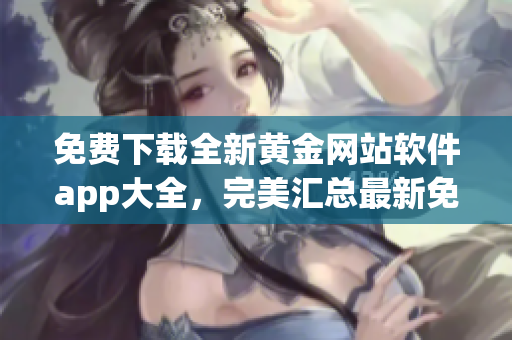 免費下載全新黃金網(wǎng)站軟件app大全，完美匯總最新免費資源