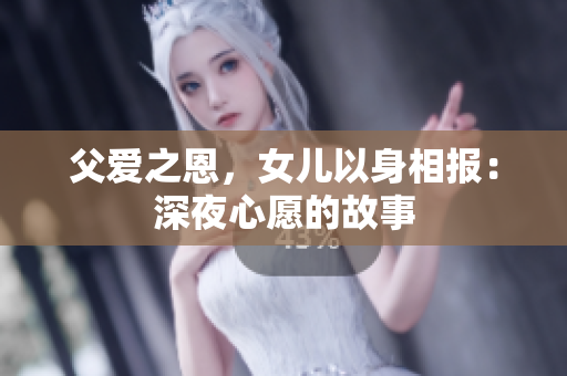 父愛之恩，女兒以身相報：深夜心愿的故事