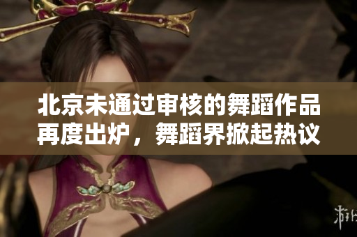 北京未通過審核的舞蹈作品再度出爐，舞蹈界掀起熱議