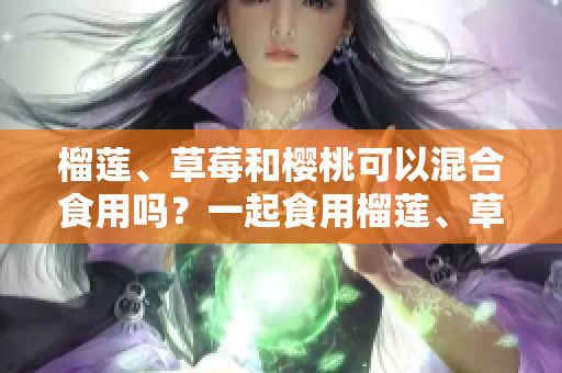 榴蓮、草莓和櫻桃可以混合食用嗎？一起食用榴蓮、草莓和櫻桃是否安全？