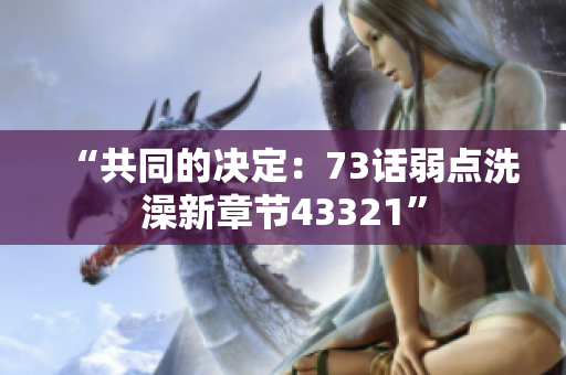 “共同的決定：73話弱點洗澡新章節(jié)43321”
