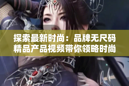探索最新時尚：品牌無尺碼精品產(chǎn)品視頻帶你領(lǐng)略時尚魅力