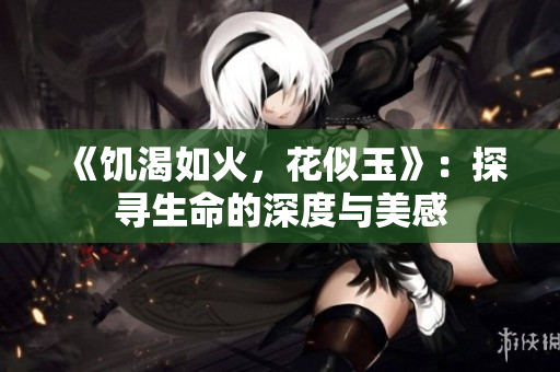 《饑渴如火，花似玉》：探尋生命的深度與美感