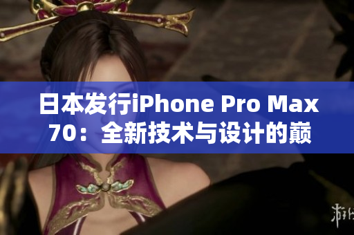 日本發(fā)行iPhone Pro Max 70：全新技術(shù)與設(shè)計的巔峰之作