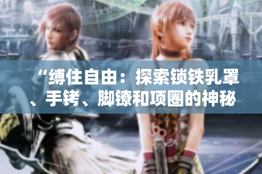 “縛住自由：探索鎖鐵乳罩、手銬、腳鐐和項圈的神秘世界”