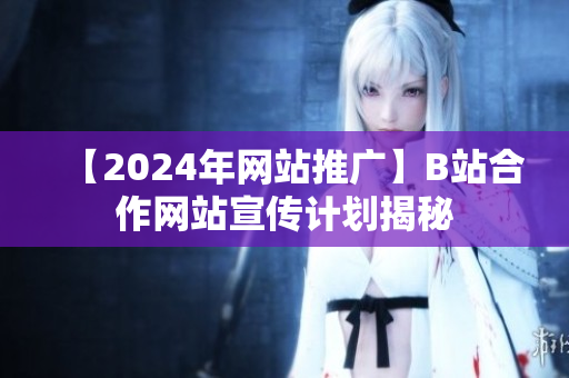 【2024年網(wǎng)站推廣】B站合作網(wǎng)站宣傳計劃揭秘