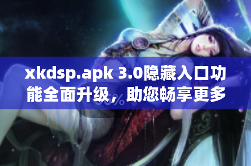 xkdsp.apk 3.0隱藏入口功能全面升級，助您暢享更多特色