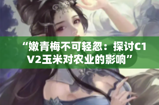 “嫩青梅不可輕忽：探討C1V2玉米對農(nóng)業(yè)的影響”
