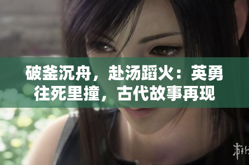 破釜沉舟，赴湯蹈火：英勇往死里撞，古代故事再現(xiàn)