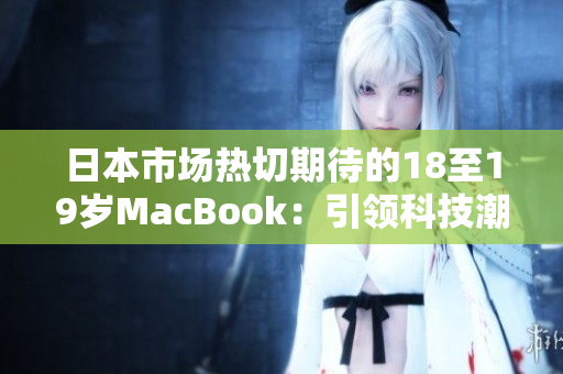 日本市場熱切期待的18至19歲MacBook：引領(lǐng)科技潮流的新時代