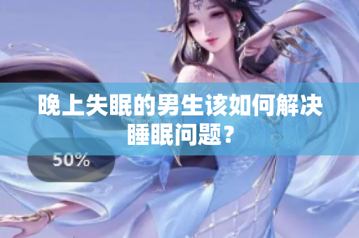 晚上失眠的男生該如何解決睡眠問題？