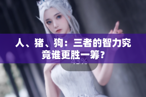人、豬、狗：三者的智力究竟誰更勝一籌？
