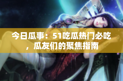 今日瓜事：51吃瓜熱門必吃，瓜友們的聚焦指南