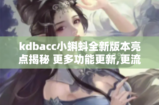 kdbacc小蝌蚪全新版本亮點(diǎn)揭秘 更多功能更新,更流暢體驗(yàn)