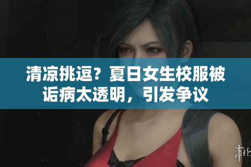 清涼挑逗？夏日女生校服被詬病太透明，引發(fā)爭議