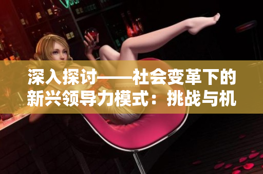 深入探討——社會變革下的新興領(lǐng)導(dǎo)力模式：挑戰(zhàn)與機遇