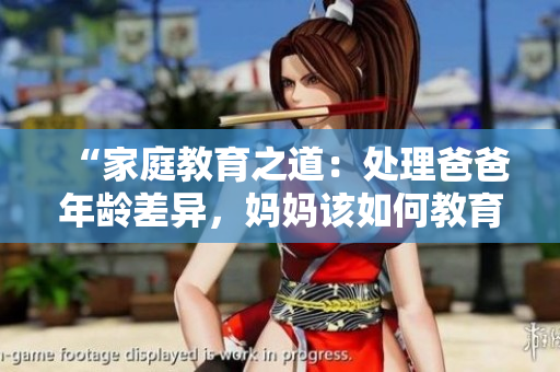 “家庭教育之道：處理爸爸年齡差異，媽媽該如何教育？”