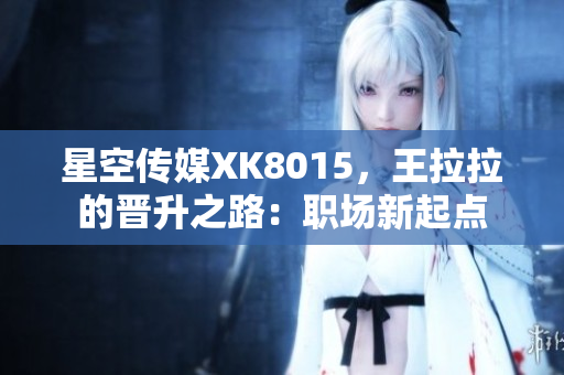 星空傳媒XK8015，王拉拉的晉升之路：職場新起點(diǎn)