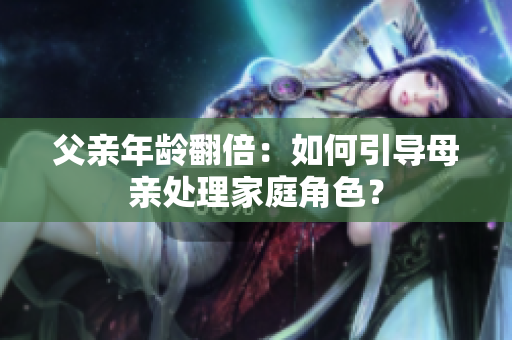 父親年齡翻倍：如何引導(dǎo)母親處理家庭角色？
