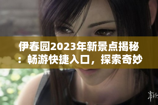 伊春園2023年新景點(diǎn)揭秘：暢游快捷入口，探索奇妙世界