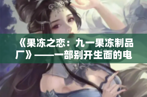 《果凍之戀：九一果凍制品廠》——一部別開(kāi)生面的電視劇
