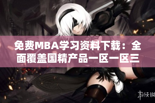 免費MBA學習資料下載：全面覆蓋國精產(chǎn)品一區(qū)一區(qū)三區(qū)，助力職業(yè)發(fā)展