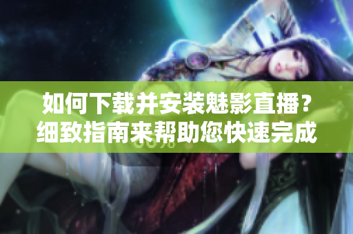 如何下載并安裝魅影直播？細(xì)致指南來(lái)幫助您快速完成！
