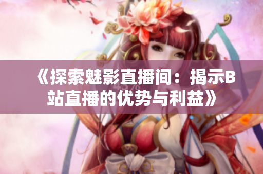 《探索魅影直播間：揭示B站直播的優(yōu)勢與利益》