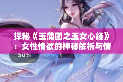探秘《玉蒲團(tuán)之玉女心經(jīng)》：女性情欲的神秘解析與情感探索