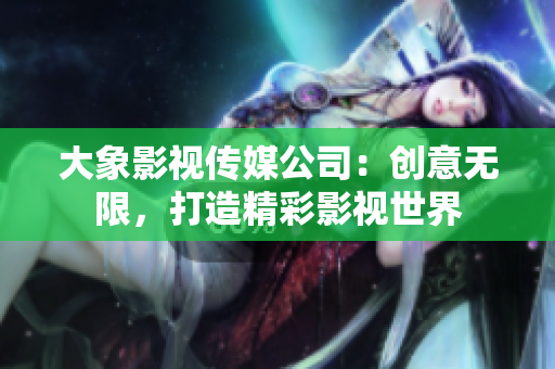 大象影視傳媒公司：創(chuàng)意無限，打造精彩影視世界