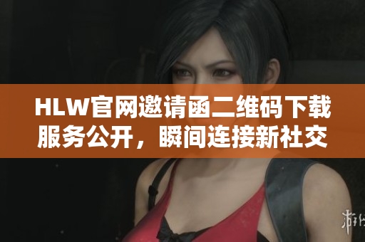 HLW官網(wǎng)邀請(qǐng)函二維碼下載服務(wù)公開(kāi)，瞬間連接新社交圈