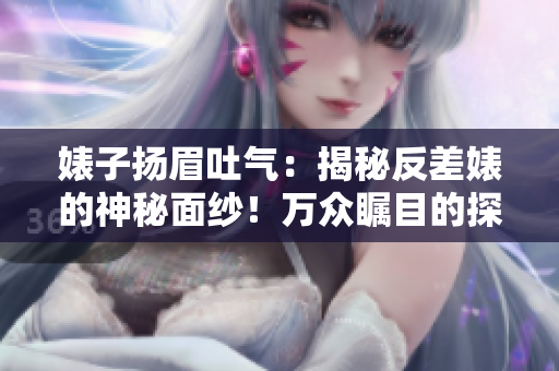 婊子揚(yáng)眉吐氣：揭秘反差婊的神秘面紗！萬(wàn)眾矚目的探索之旅