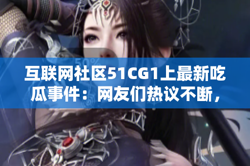 互聯(lián)網(wǎng)社區(qū)51CG1上最新吃瓜事件：網(wǎng)友們熱議不斷，揭露驚人內(nèi)幕