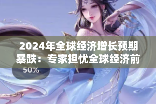 2024年全球經(jīng)濟增長預(yù)期暴跌：專家擔憂全球經(jīng)濟前景