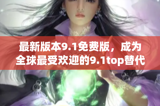 最新版本9.1免費(fèi)版，成為全球最受歡迎的9.1top替代選擇