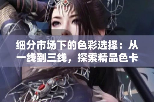 細分市場下的色彩選擇：從一線到三線，探索精品色卡的優(yōu)選方案