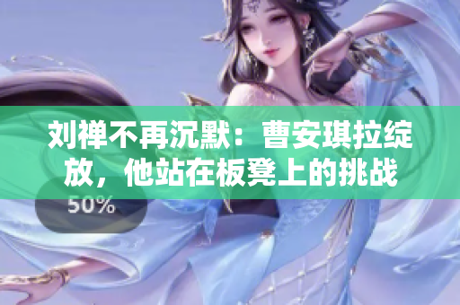 劉禪不再沉默：曹安琪拉綻放，他站在板凳上的挑戰(zhàn)