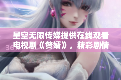 星空無(wú)限傳媒提供在線(xiàn)觀看電視劇《贅婿》，精彩劇情盡在眼前