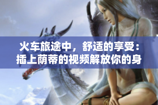 火車旅途中，舒適的享受：插上蔭蒂的視頻解放你的身心