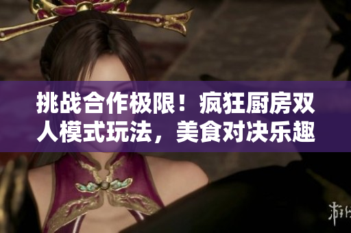 挑戰(zhàn)合作極限！瘋狂廚房雙人模式玩法，美食對決樂趣無窮