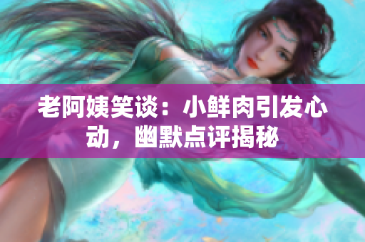 老阿姨笑談：小鮮肉引發(fā)心動，幽默點評揭秘