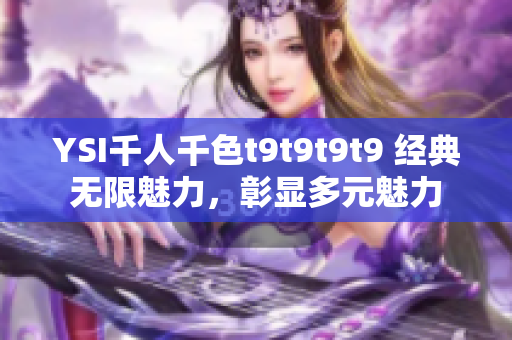 YSI千人千色t9t9t9t9 經(jīng)典無(wú)限魅力，彰顯多元魅力