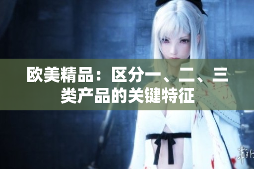 歐美精品：區(qū)分一、二、三類產(chǎn)品的關(guān)鍵特征