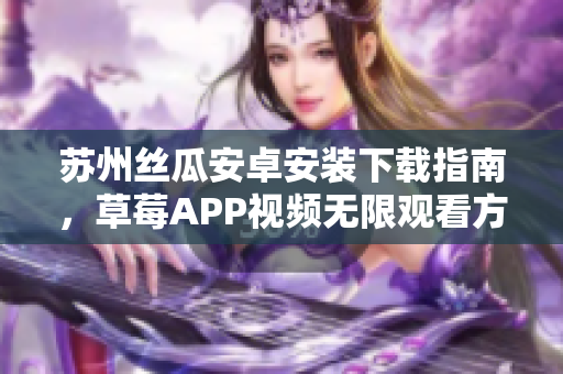 蘇州絲瓜安卓安裝下載指南，草莓APP視頻無限觀看方法分享